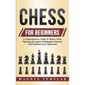 Chess For Beginners: A Comprehensive Guide To Master Chess Openings, Recognize Middlegame Patterns And Dominate Your Opponent