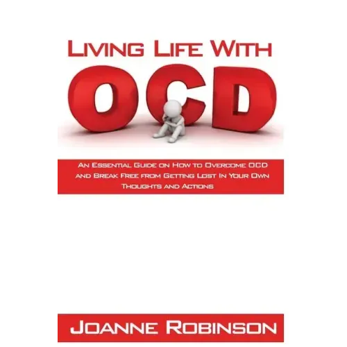 Living With OCD: An Essential Guide on How to Overcome OCD and Break Free from Getting Lost In Your Own Thoughts and Actions