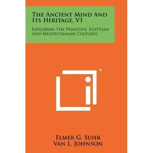 The Ancient Mind and Its Heritage, V1: Exploring the Primitive, Egyptian and Mesopotamian Cultures