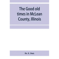 The good old times in McLean County, Illinois: containing two hundred and sixty-one sketches of old settlers, a complete historical sketch of the Blac
