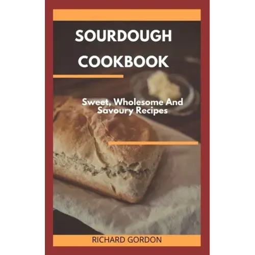 Sourdough Cookbook: Sweet, Wholesome And Savoury Recipes