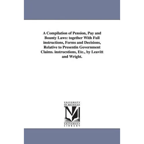 A Compilation of Pension, Pay and Bounty Laws: together With Full instructions, Forms and Decisions, Relative to Presentin Government Claims. instrucs