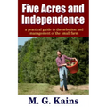 Five Acres and Independence - A Practical Guide to the Selection and Management of the Small Farm