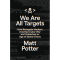 We Are All Targets: How Renegade Hackers Invented Cyber War and Unleashed an Age of Global Chaos