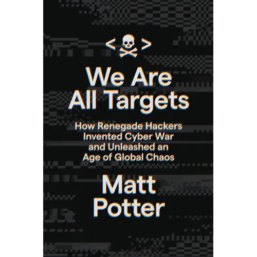 We Are All Targets: How Renegade Hackers Invented Cyber War and Unleashed an Age of Global Chaos
