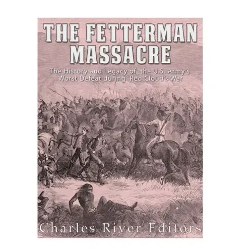 The Fetterman Massacre: The History and Legacy of the U.S. Army's Worst Defeat during Red Cloud's War