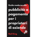 Guida moderna alla pubblicità a pagamento per i proprietari di aziende: Un'introduzione rapida agli annunci di Google, Facebook, Instagram, YouTube e