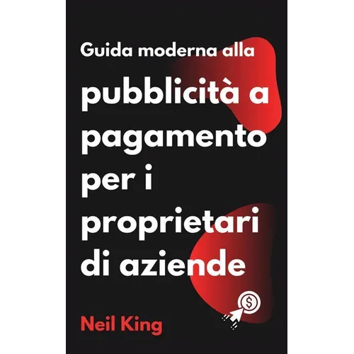 Guida moderna alla pubblicità a pagamento per i proprietari di aziende: Un'introduzione rapida agli annunci di Google, Facebook, Instagram, YouTube e