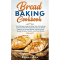 Bread Baking Cookbooks: The Ultimate Guide to Make Your Own Bread at Home With 50 Healthy Recipes for Bread Baking, NoKnead Breads, and Enrich