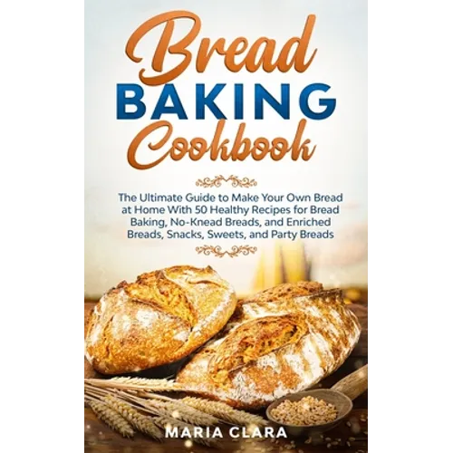 Bread Baking Cookbooks: The Ultimate Guide to Make Your Own Bread at Home With 50 Healthy Recipes for Bread Baking, NoKnead Breads, and Enrich