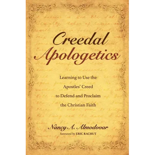 Creedal Apologetics: Learning to Use the Apostles' Creed to Defend and Proclaim the Christian Faith
