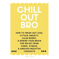 Chill Out, Bro: How To Freak Out Less, Attack Anxiety, Calm Worry, & Rewire Your Brain For Relief From Panic, Stress, & Anxious Negative Thoughts