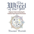 The Wheel of The Year: A Beginner's Guide to Celebrating the Traditional Pagan Festivals of the Seasons