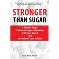 Stronger Than Sugar: 7 Simple Steps To Defeat Sugar Addiction, Lift Your Mood And Transform Your Health