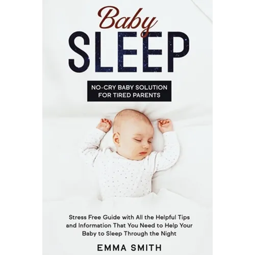 Baby Sleep: No-Cry Baby Solution for Tired Parents: Stress Free Guide with All Helpful Tips and Information that You Need to Help Your Baby to Sleep t