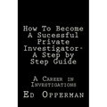 How To Become A Sucessful Private Investigator- A Step by Step Guide: A Career in Investigations