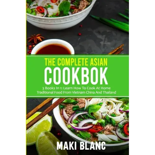 The Complete Asian Cookbook: 3 Books In 1: Learn How To Cook At Home Traditional Food From Vietnam China And Thailand