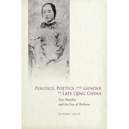 Politics, Poetics, and Gender in Late Qing China: Xue Shaohui and the Era of Reform