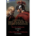 General Belisarius: Soldier of Byzantium-The Life of Belisarius by Lord Mahon (Philip Henry Stanhope) With a Short Biography of Belisarius by S. G. Go