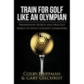 Train for Golf Like an Olympian: Preparation Secrets and Practice Habits of Golf's Greatest Champions