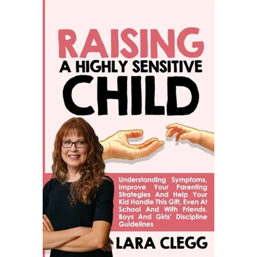 Raising a Highly Sensitive Child: Understanding Symptoms, Improve Your Parenting Strategies And Help Your Kid Handle This Gift, Even At School And Wit