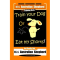 Mini Australian Shepherd Dog Training Book, Train Your Dog Or Eat My Shorts! Not Really, But... Mini Australian Shepherd