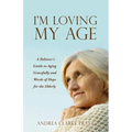 I'm Loving My Age: A Believer's Guide to Aging Gracefully and Words of Hope for the Elderly