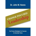 Change Focused Leadership: Ten Proven Strategies for Success in Uncertain Times