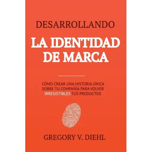 Desarrollando la Identidad de Marca: Como Crear una Historia Unica Sobre tu Negocio para Volver Irresistibles tus Productos