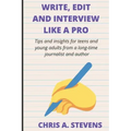 Write, Edit and Interview like a pro: Tips and insights for teens and young adults from a long-time journalist and author