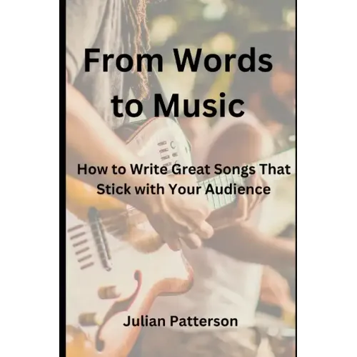 From Words to Music: How to Write Great Songs That Stick with Your Audience