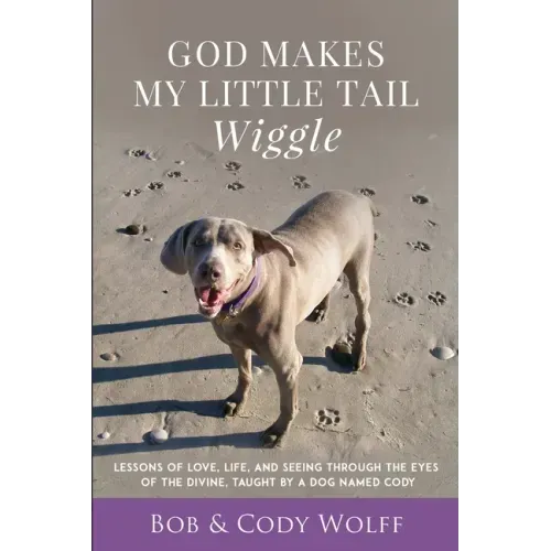 God Makes My Little Tail Wiggle: Lessons Of Love, Life, And Seeing Through The Eyes Of The Divine, Taught By A Dog Named Cody