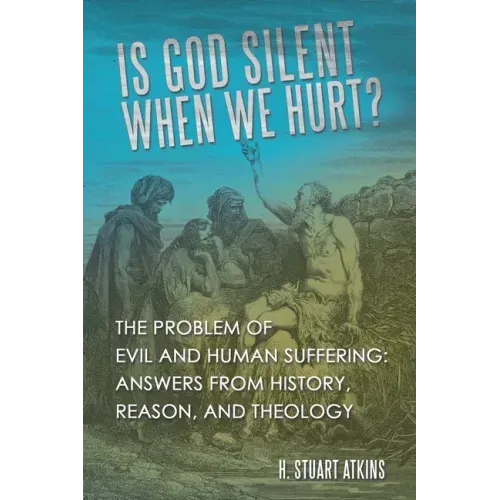 Is God Silent When We Hurt?: The Problem of Evil and Human Suffering: Answers from History, Reason, and Theology