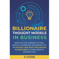 Billionaire Thought Models in Business: Replicate the thinking systems, mental capabilities and mindset of the Richest and Most Influential Businessme