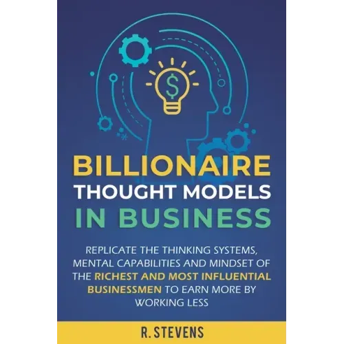 Billionaire Thought Models in Business: Replicate the thinking systems, mental capabilities and mindset of the Richest and Most Influential Businessme