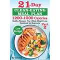 21-Day Clean-Eating Meal Plan - 1200-1500 Calories: Healthy Recipes: The 3-Week Weight Loss Cookbook for Beginners. Part 2