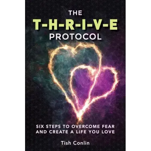 The T-H-R-I-V-E Protocol: Six Steps to Overcome Fear and Create a Life You Love!