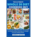 The Ultimate Whole 30 Diet Cookbook 2o21: An Essential Guide With Quick, Nourishing And Healthy Whole 30 Recipes For Weight Loss And Lifelong Health