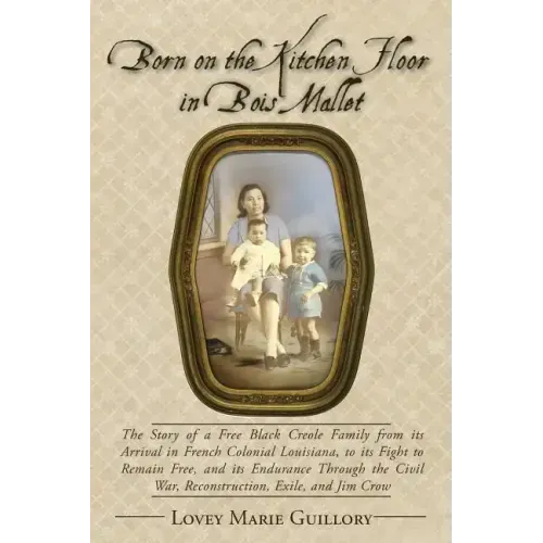 Born on the Kitchen Floor in Bois Mallet: The Story of a Free Black Creole Family from its Arrival in French Colonial Louisiana, to its Fight to Remai