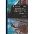 Porfirio Diaz, Seven Times President of Mexico