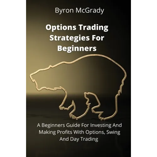 Options Trading Strategies For Beginners: A Beginners Guide For Investing And Making Profits With Options, Swing And Day Trading