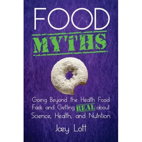 Food Myths: Going Beyond the Health Food Fads and Getting Real about Science, Health, and Nutrition