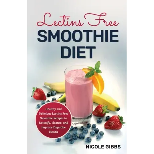 Lectins Free Smoothie Diet: Healthy and Delicious Lectins Free Smoothie Recipes to Detoxify, Cleanse, and Improve Digestive Health