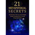 21 Metaphysical Secrets: Life Changing Truths For Unconventional Thinkers Including 9 Do-It-Yourself Energy Experiments
