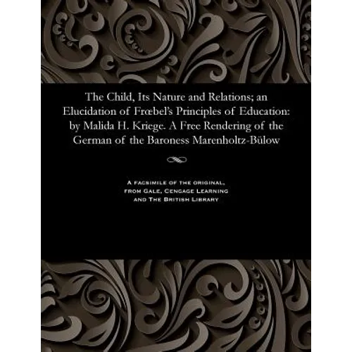 The Child, Its Nature and Relations; An Elucidation of Froebel's Principles of Education: By Malida H. Kriege. a Free Rendering of the German of the B
