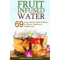Fruit Infused Water: 69 Easy Vitamin Water Recipes for Detox, Health and Weight Loss