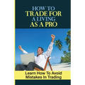 How To Trade For A Living As A Pro: Learn How To Avoid Mistakes In Trading: How To Trade