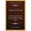 A Martyr Of Old York: Being A Narrative Of The Life And Sufferings Of The Venerable Margaret Clitheroe (1900)