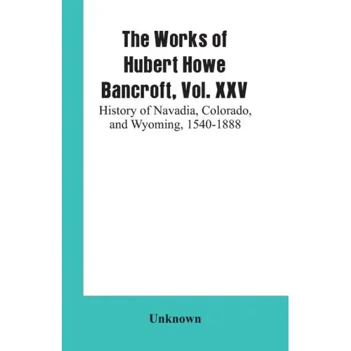 The Works of Hubert Howe Bancroft, Vol. XXV: History of Navadia, Colorado, and Wyoming, 1540-1888