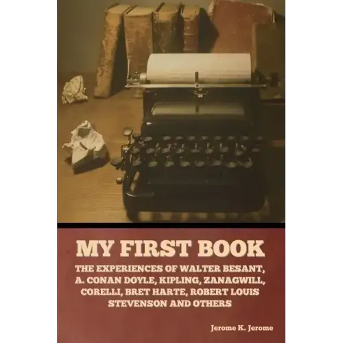 My First Book: The Experiences of Walter Besant, A. Conan Doyle, Kipling, Zanagwill, Corelli, Bret Harte, Robert Louis Stevenson and Others